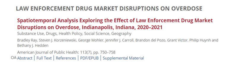 LAW ENFORCEMENT DRUG MARKET DISRUPTIONS ON OVERDOSE - Spatiotemporal Analaysis Exploring the Effects of Law Enforcement Drug Market Disruptions on Overdose, Indianapolis, Indiana, 2020-2021 - Substance Use, Drugs, Health Policty, Social Cicence, Geography - Bradley Ray, Steven J. Korzeniewski, George Mohler, Jennifer J. Carroll, Brandon del Pozo, Grant Victor, Phillip Huynth and Bethany J. Hedden - American Journal of Public Health, 113(7(, pp 750-758